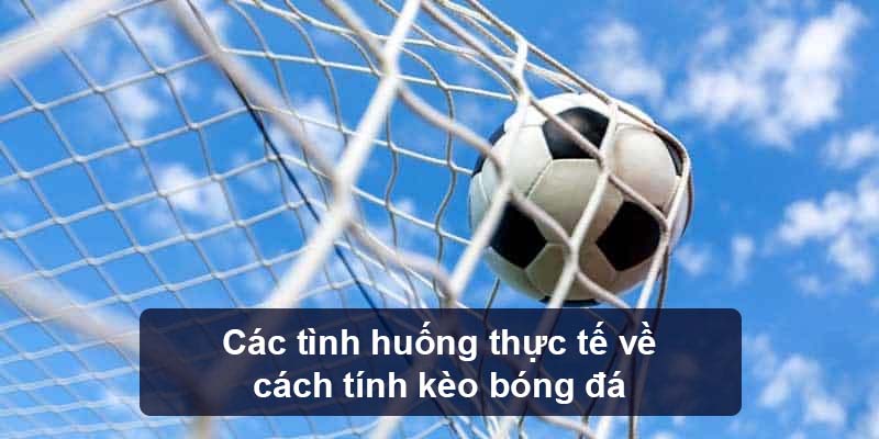 Các tình huống thực tế về cách tính kèo bóng đá