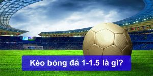 Kèo Bóng Đá 1-1.5 Là Gì? Chiến Lược Cho Anh Em Xuống Kèo Hiệu Quả