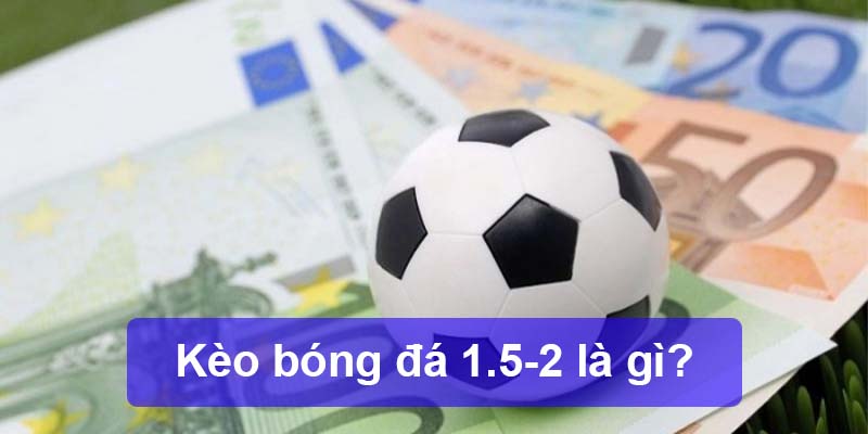 Kèo Bóng Đá 1.5-2 Là Gì? Chiến Lược Đặt Cược 1.5-2 Cơ Bản